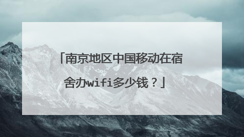 南京地区中国移动在宿舍办wifi多少钱?