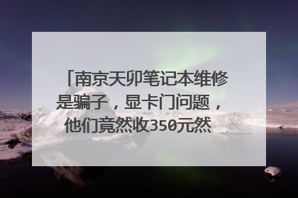 南京天卯笔记本维修是骗子,显卡门问题,他们竟然收350元然后就稍微对显卡加焊一下就告诉你修好了!