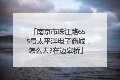 南京市珠江路655号太平洋电子商城怎么去?在迈皋桥