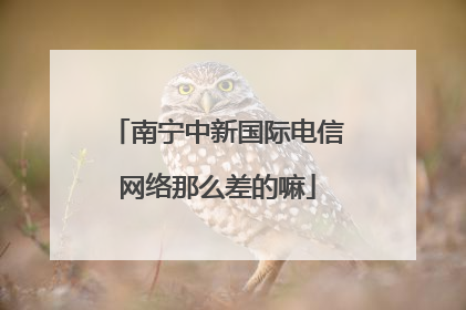 南宁中新国际电信网络那么差的嘛