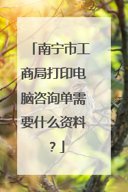 南宁市工商局打印电脑咨询单需要什么资料?