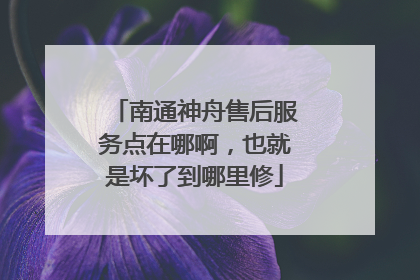 南通神舟售后服务点在哪啊,也就是坏了到哪里修