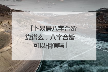卜易居八字合婚靠谱么，八字合婚可以相信吗