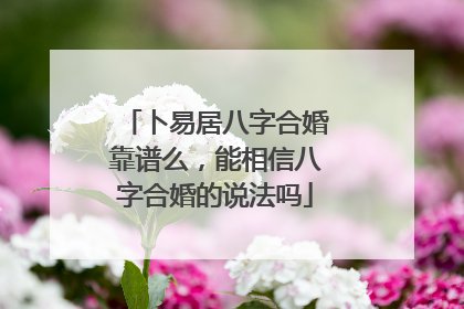 卜易居八字合婚靠谱么,能相信八字合婚的说法吗