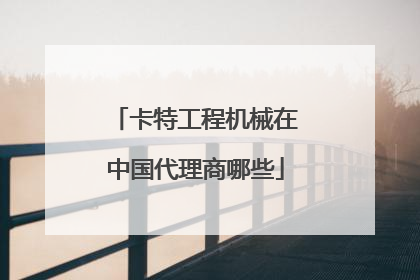 卡特工程机械在中国代理商哪些