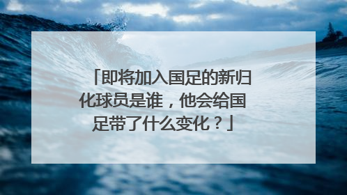 即将加入国足的新归化球员是谁，他会给国足带了什么变化？