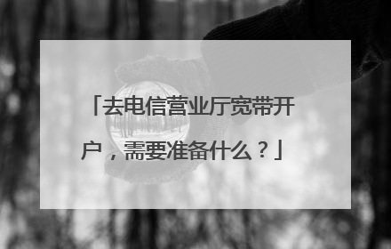 去电信营业厅宽带开户,需要准备什么?