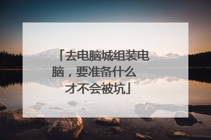 去电脑城组装电脑,要准备什么 才不会被坑