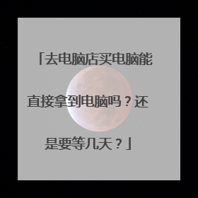 去电脑店买电脑能直接拿到电脑吗?还是要等几天?