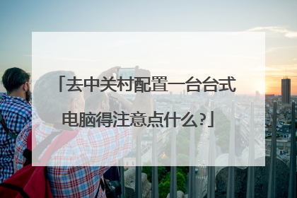 去中关村配置一台台式电脑得注意点什么?