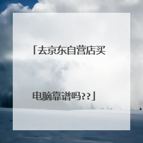 去京东自营店买电脑靠谱吗??
