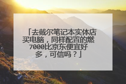 去戴尔笔记本实体店买电脑,同样配置的燃7000比京东便宜好多,可信吗?