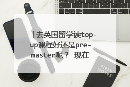 去英国留学读top-up课程好还是pre-master呢? 现在大三,准备去英国留学,之前一直决定