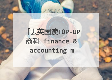 去英国读TOP-UP 商科 finance &accounting management 介绍些学校呢 顺便提下要求