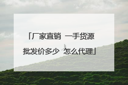 厂家直销 一手货源 批发价多少 怎么代理