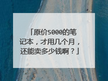 原价5000的笔记本，才用几个月，还能卖多少钱啊？