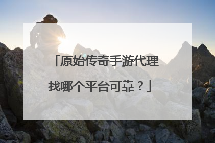 原始传奇手游代理找哪个平台可靠？