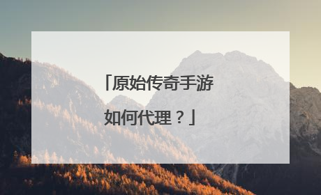原始传奇手游如何代理?