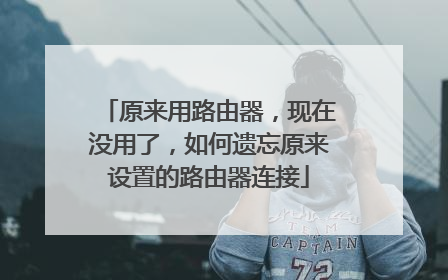 原来用路由器，现在没用了，如何遗忘原来设置的路由器连接