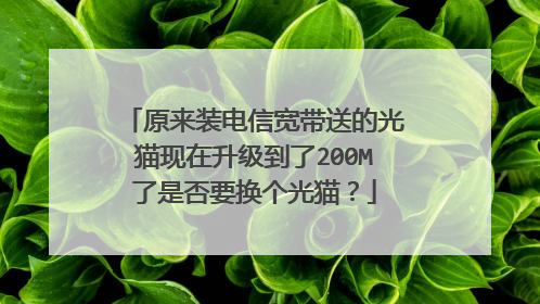 原来装电信宽带送的光猫现在升级到了200M了是否要换个光猫?