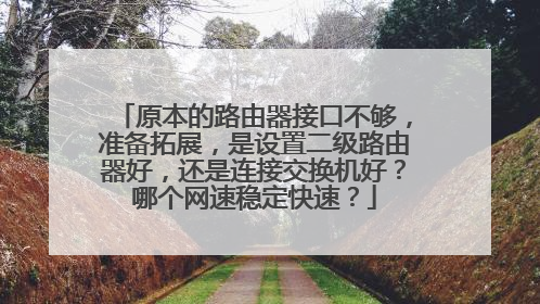 原本的路由器接口不够，准备拓展，是设置二级路由器好，还是连接交换机好？哪个网速稳定快速？