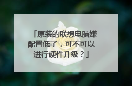 原装的联想电脑嫌配置低了,可不可以进行硬件升级?