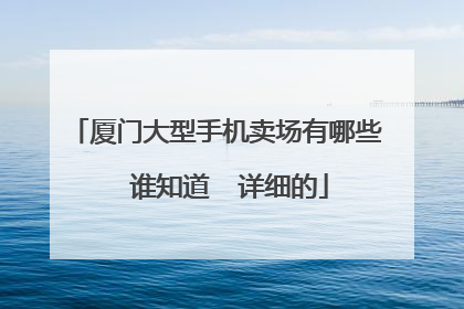 厦门大型手机卖场有哪些 谁知道 详细的