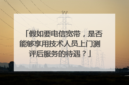 假如要电信宽带，是否能够享用技术人员上门测评后服务的待遇？