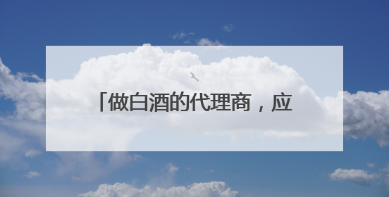 做白酒的代理商,应该具备什么条件?