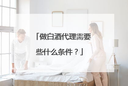 做白酒代理需要些什么条件？