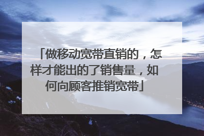 做移动宽带直销的，怎样才能出的了销售量，如何向顾客推销宽带