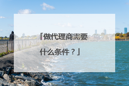 做代理商需要什么条件?