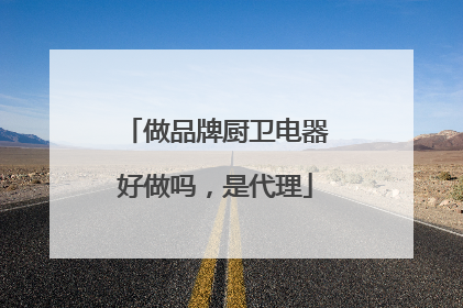 做品牌厨卫电器好做吗，是代理