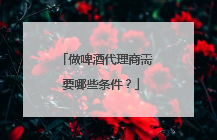 做啤酒代理商需要哪些条件?