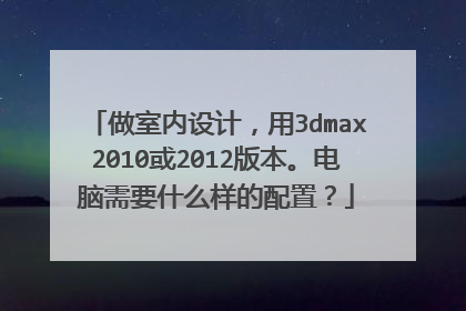 做室内设计,用3dmax2010或2012版本。电脑需要什么样的配置?