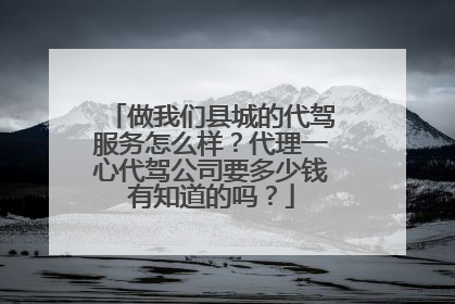 做我们县城的代驾服务怎么样?代理一心代驾公司要多少钱有知道的吗?