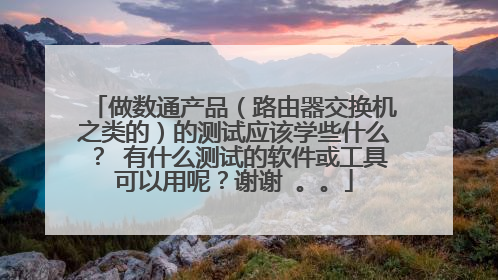 做数通产品（路由器交换机之类的）的测试应该学些什么？ 有什么测试的软件或工具可以用呢？谢谢 。。