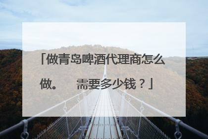 做青岛啤酒代理商怎么做。 需要多少钱?