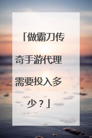 做霸刀传奇手游代理需要投入多少?