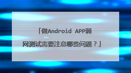 做Android APP弱网测试需要注意哪些问题？