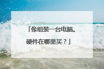像组装一台电脑。硬件在哪里买？