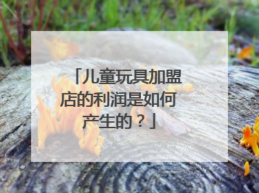 儿童玩具加盟店的利润是如何产生的？
