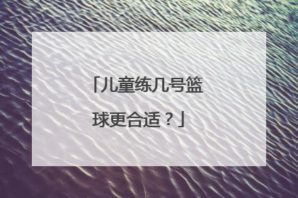 儿童练几号篮球更合适？