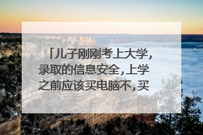 儿子刚刚考上大学,录取的信息安全,上学之前应该买电脑不,买啥样的好一些?