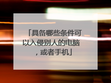 具备哪些条件可以入侵别人的电脑,或者手机