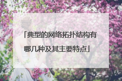 典型的网络拓扑结构有哪几种及其主要特点