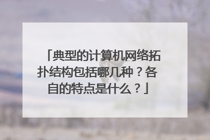 典型的计算机网络拓扑结构包括哪几种?各自的特点是什么?