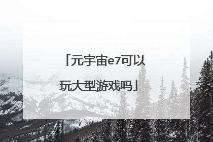 元宇宙e7可以玩大型游戏吗