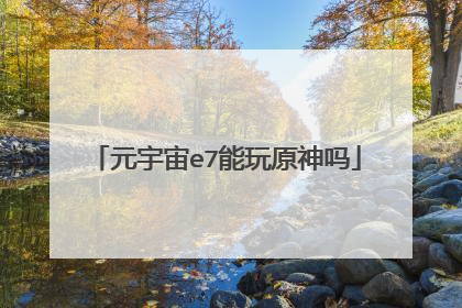 元宇宙e7能玩原神吗