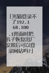光猫登录不了192.168.100.1界面时把机子恢复出厂设置后可以登录网站吗?